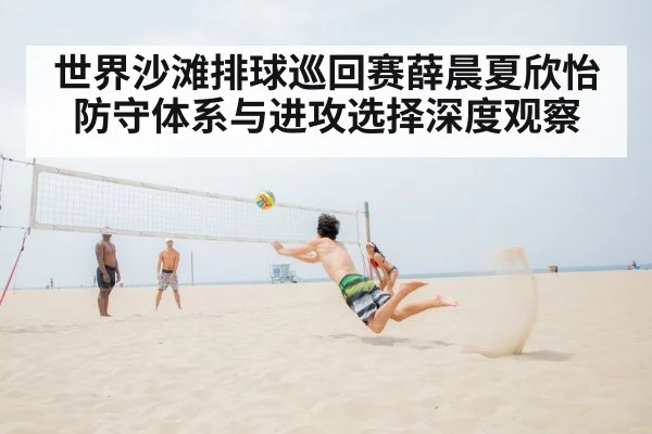 世界沙滩排球巡回赛薛晨夏欣怡防守体系与进攻选择深度观察